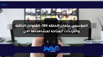 المؤسس عثمان الحلقة 186: القنوات الناقلة والترددات المتاحة لمشاهدتها الآن